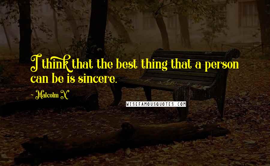 Malcolm X Quotes: I think that the best thing that a person can be is sincere.