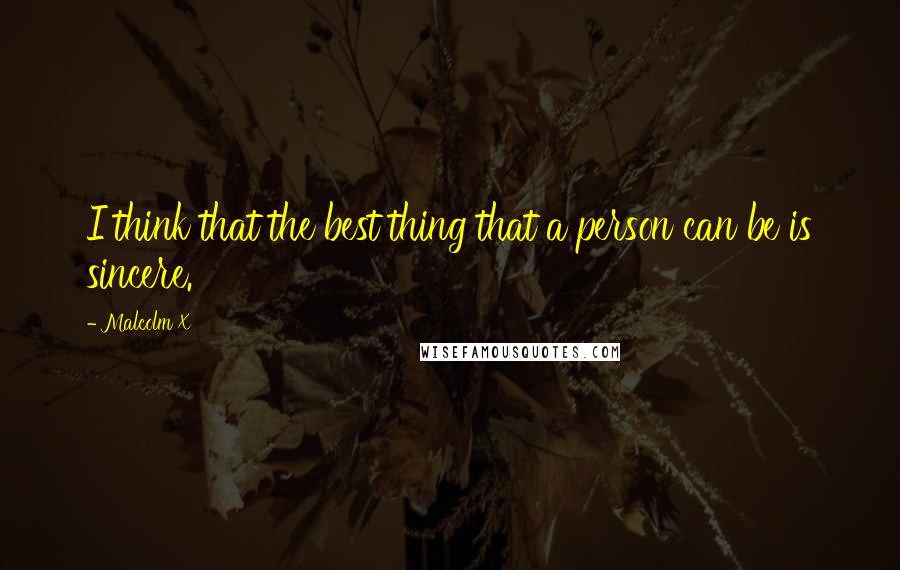 Malcolm X Quotes: I think that the best thing that a person can be is sincere.