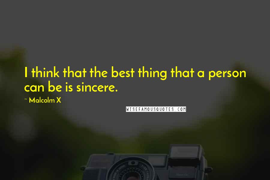 Malcolm X Quotes: I think that the best thing that a person can be is sincere.