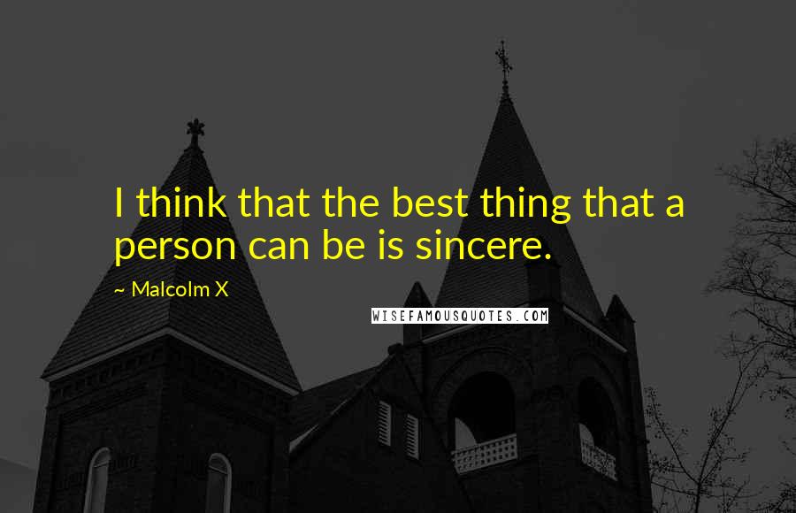 Malcolm X Quotes: I think that the best thing that a person can be is sincere.