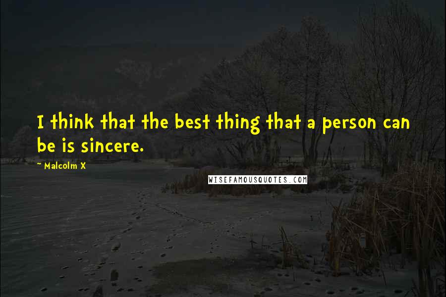 Malcolm X Quotes: I think that the best thing that a person can be is sincere.