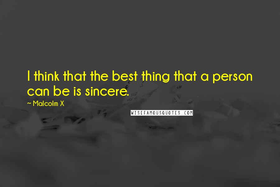 Malcolm X Quotes: I think that the best thing that a person can be is sincere.