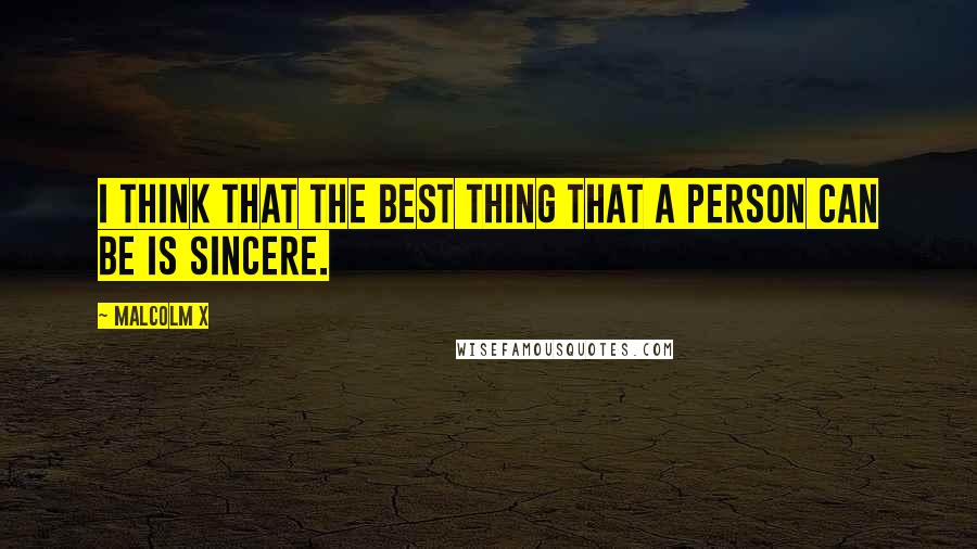 Malcolm X Quotes: I think that the best thing that a person can be is sincere.