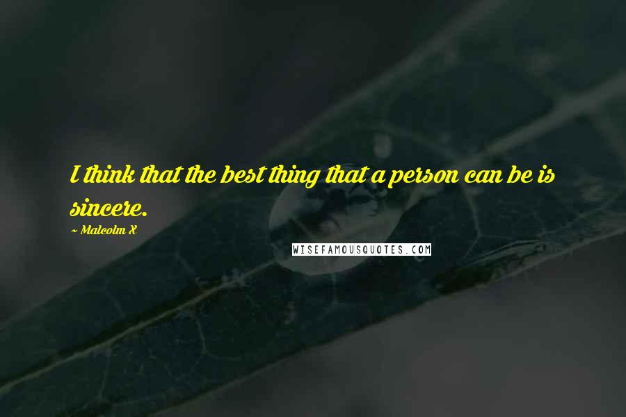 Malcolm X Quotes: I think that the best thing that a person can be is sincere.