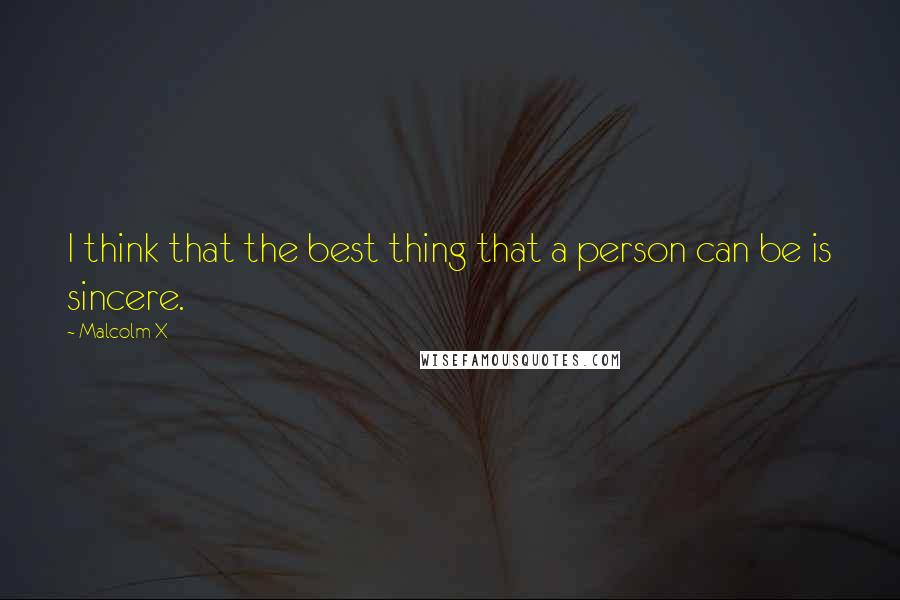 Malcolm X Quotes: I think that the best thing that a person can be is sincere.