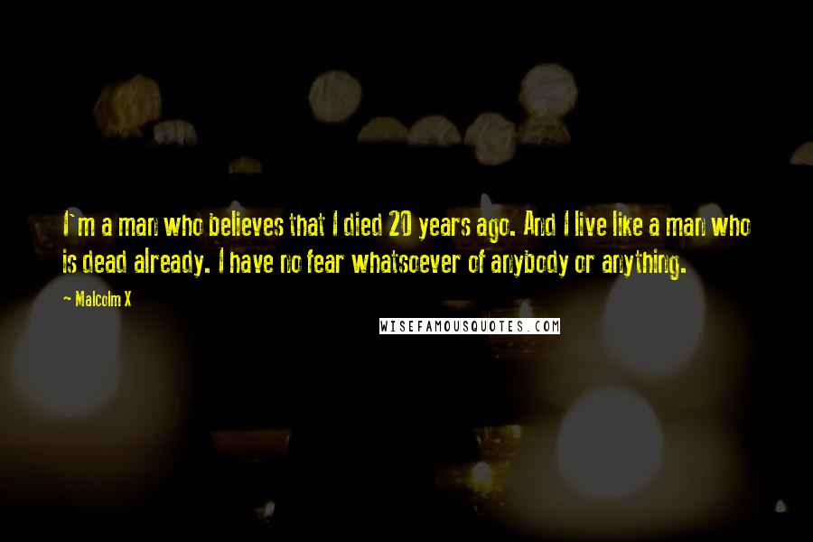 Malcolm X Quotes: I'm a man who believes that I died 20 years ago. And I live like a man who is dead already. I have no fear whatsoever of anybody or anything.