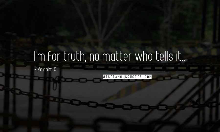 Malcolm X Quotes: I'm for truth, no matter who tells it..