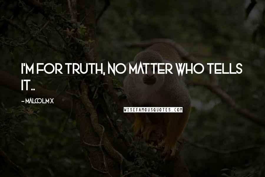 Malcolm X Quotes: I'm for truth, no matter who tells it..