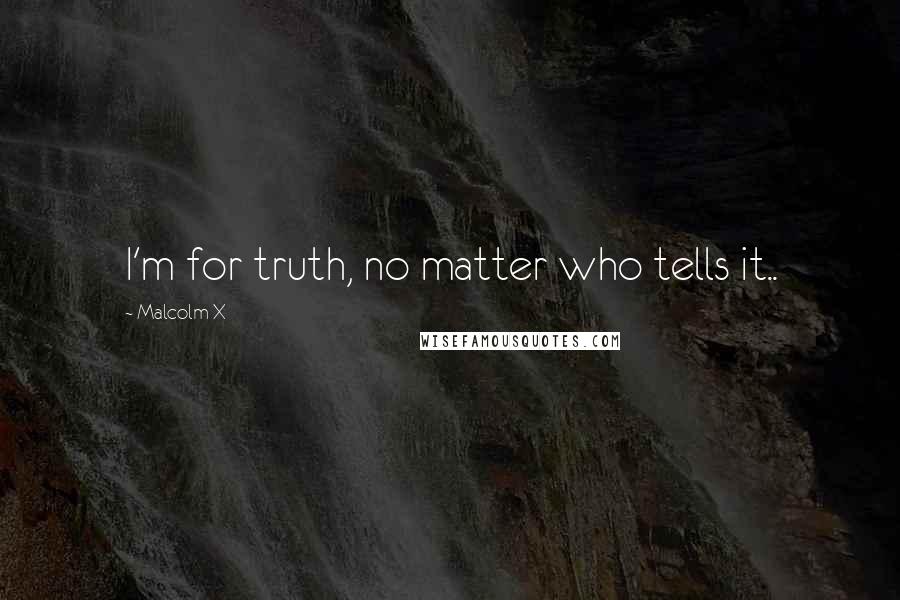 Malcolm X Quotes: I'm for truth, no matter who tells it..