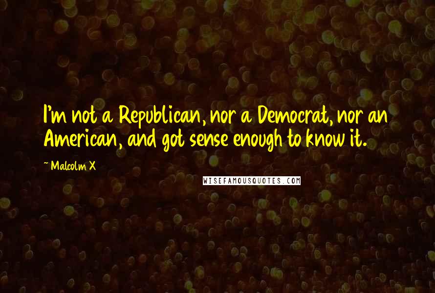 Malcolm X Quotes: I'm not a Republican, nor a Democrat, nor an American, and got sense enough to know it.