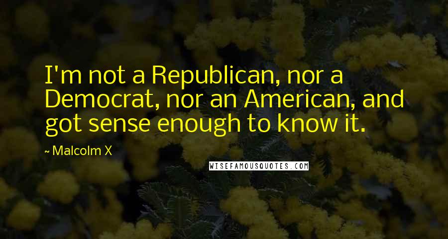 Malcolm X Quotes: I'm not a Republican, nor a Democrat, nor an American, and got sense enough to know it.
