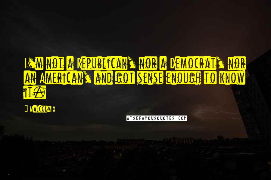 Malcolm X Quotes: I'm not a Republican, nor a Democrat, nor an American, and got sense enough to know it.