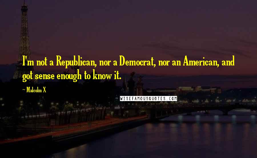 Malcolm X Quotes: I'm not a Republican, nor a Democrat, nor an American, and got sense enough to know it.