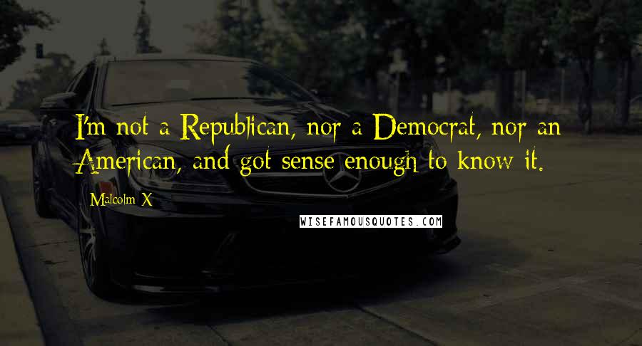 Malcolm X Quotes: I'm not a Republican, nor a Democrat, nor an American, and got sense enough to know it.