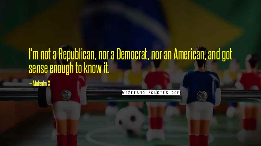 Malcolm X Quotes: I'm not a Republican, nor a Democrat, nor an American, and got sense enough to know it.