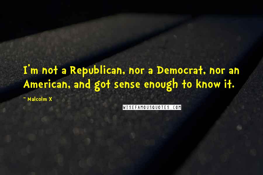Malcolm X Quotes: I'm not a Republican, nor a Democrat, nor an American, and got sense enough to know it.