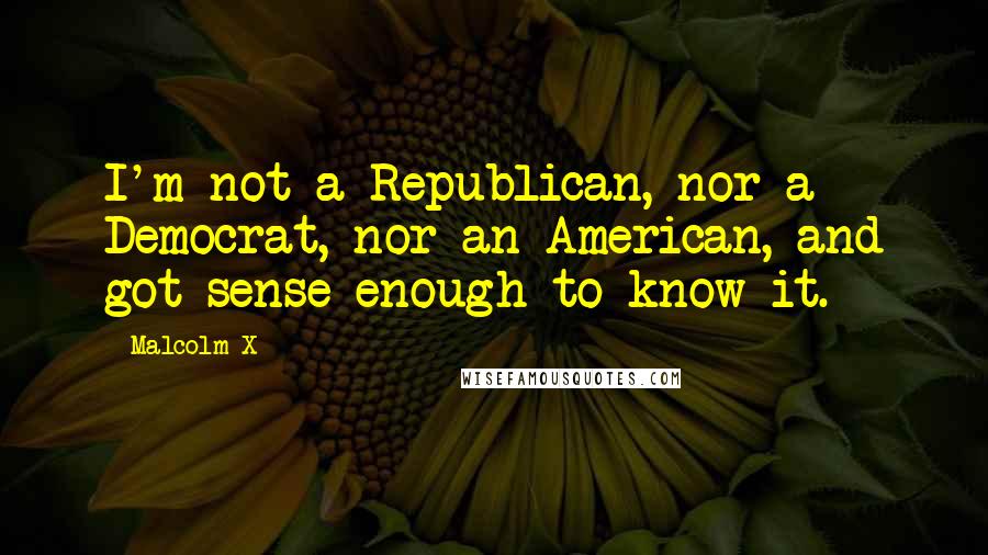 Malcolm X Quotes: I'm not a Republican, nor a Democrat, nor an American, and got sense enough to know it.
