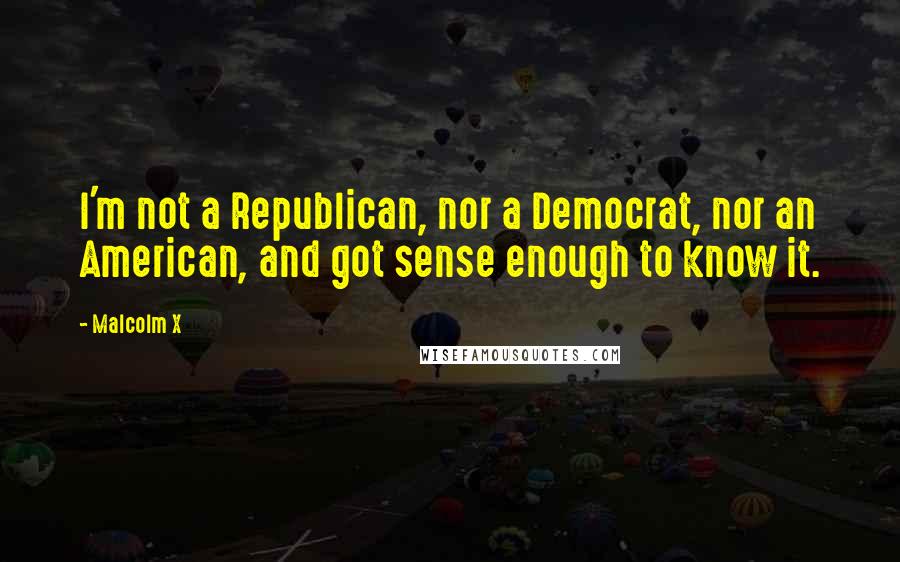 Malcolm X Quotes: I'm not a Republican, nor a Democrat, nor an American, and got sense enough to know it.