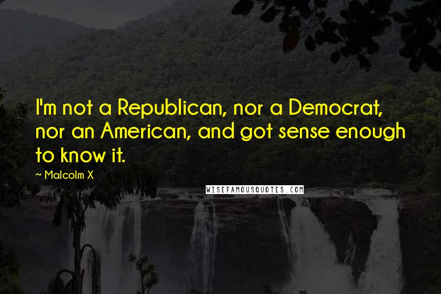 Malcolm X Quotes: I'm not a Republican, nor a Democrat, nor an American, and got sense enough to know it.
