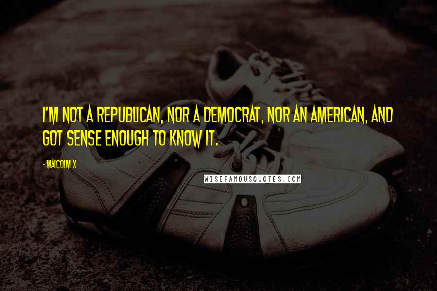 Malcolm X Quotes: I'm not a Republican, nor a Democrat, nor an American, and got sense enough to know it.