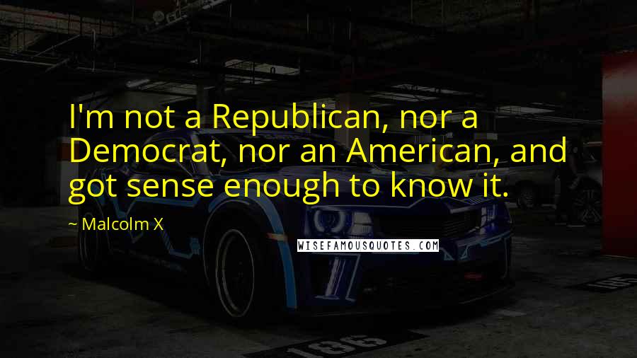 Malcolm X Quotes: I'm not a Republican, nor a Democrat, nor an American, and got sense enough to know it.