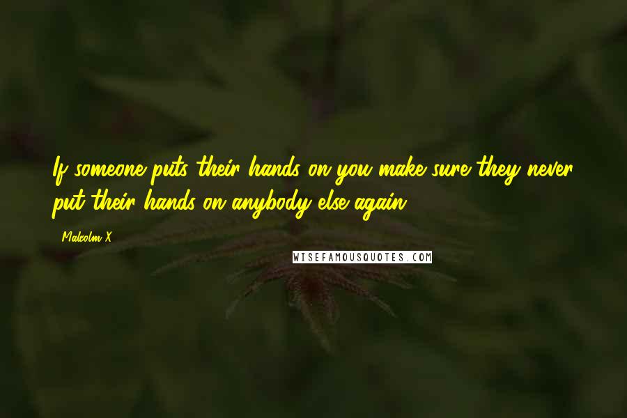 Malcolm X Quotes: If someone puts their hands on you make sure they never put their hands on anybody else again.