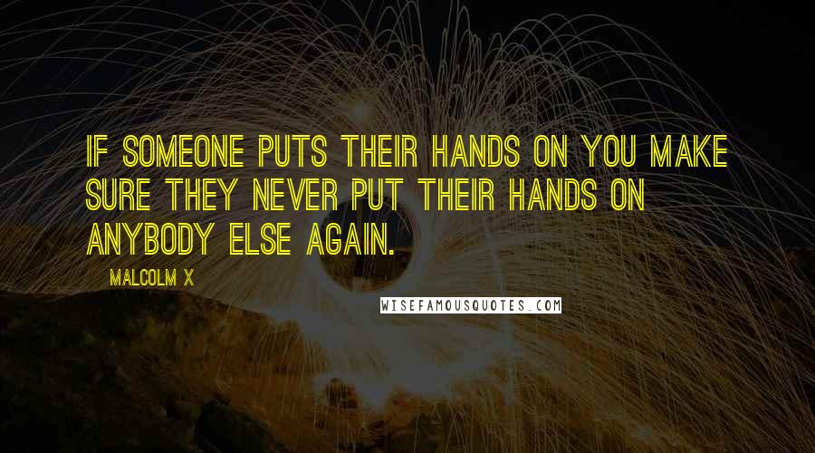 Malcolm X Quotes: If someone puts their hands on you make sure they never put their hands on anybody else again.