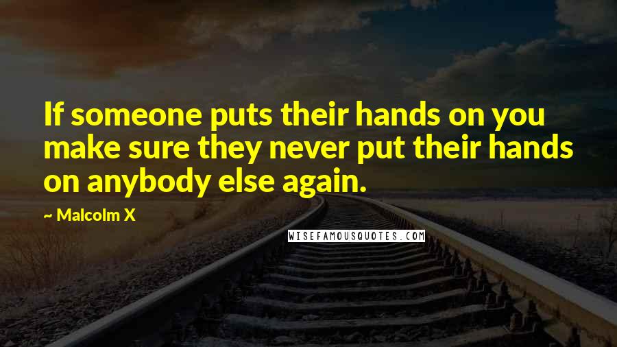 Malcolm X Quotes: If someone puts their hands on you make sure they never put their hands on anybody else again.