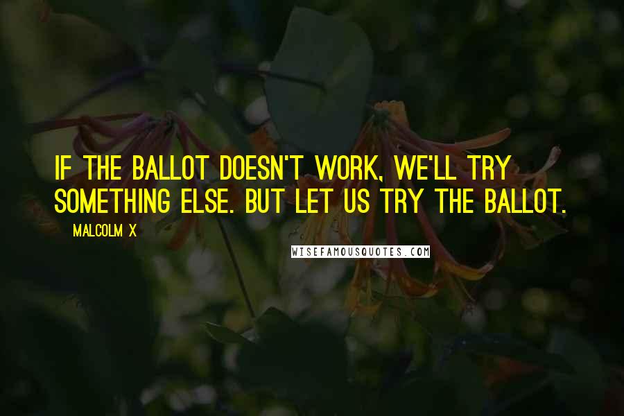 Malcolm X Quotes: If the ballot doesn't work, we'll try something else. But let us try the ballot.