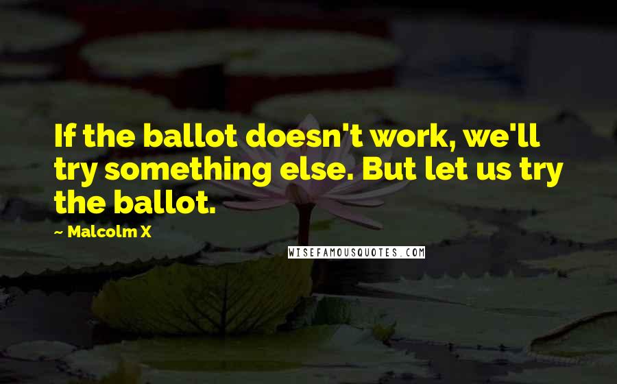 Malcolm X Quotes: If the ballot doesn't work, we'll try something else. But let us try the ballot.