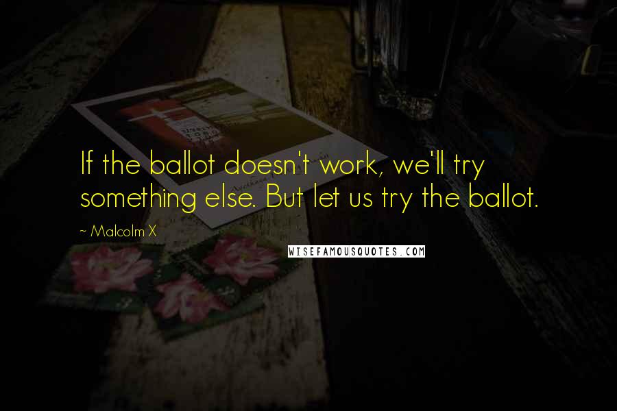 Malcolm X Quotes: If the ballot doesn't work, we'll try something else. But let us try the ballot.