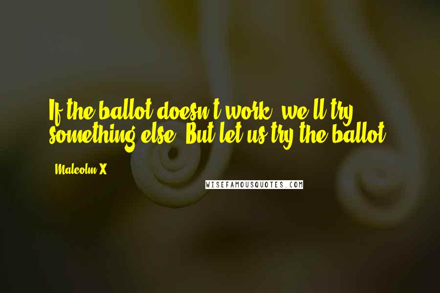 Malcolm X Quotes: If the ballot doesn't work, we'll try something else. But let us try the ballot.