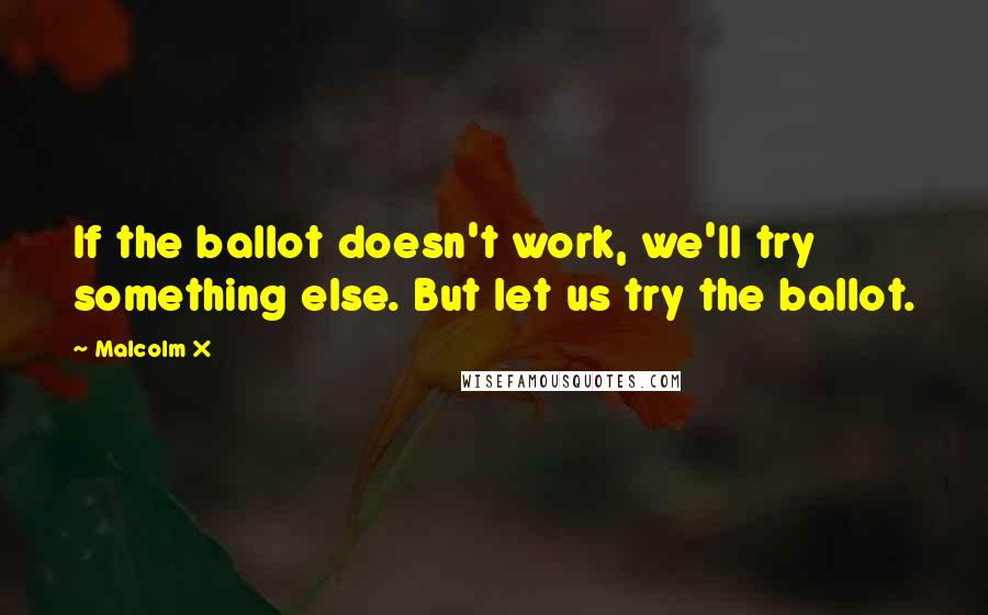 Malcolm X Quotes: If the ballot doesn't work, we'll try something else. But let us try the ballot.