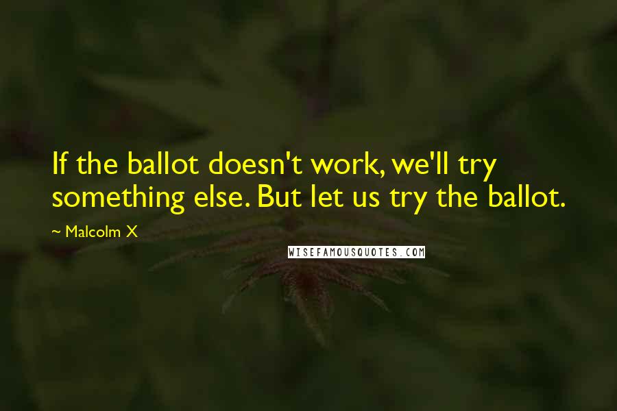 Malcolm X Quotes: If the ballot doesn't work, we'll try something else. But let us try the ballot.