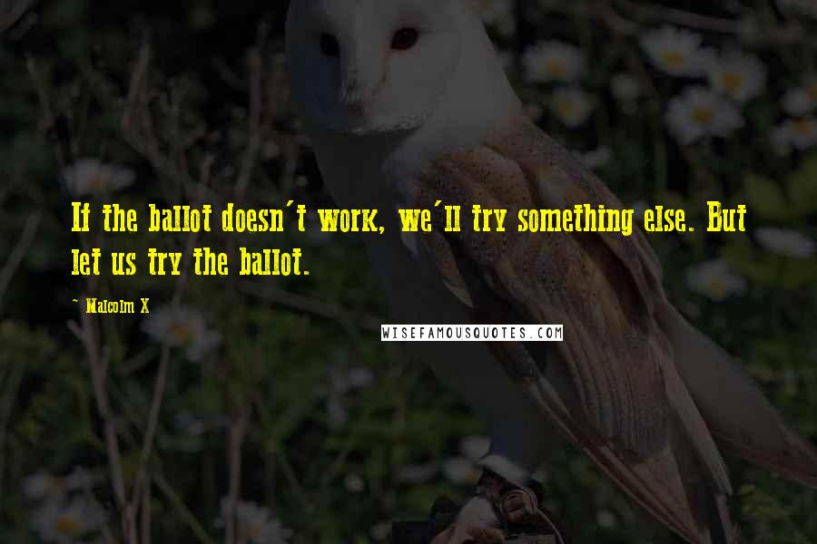 Malcolm X Quotes: If the ballot doesn't work, we'll try something else. But let us try the ballot.