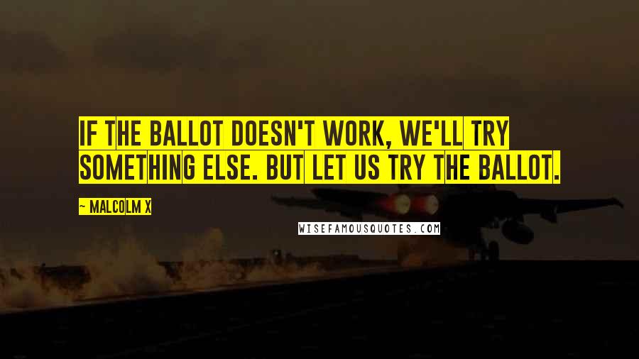 Malcolm X Quotes: If the ballot doesn't work, we'll try something else. But let us try the ballot.
