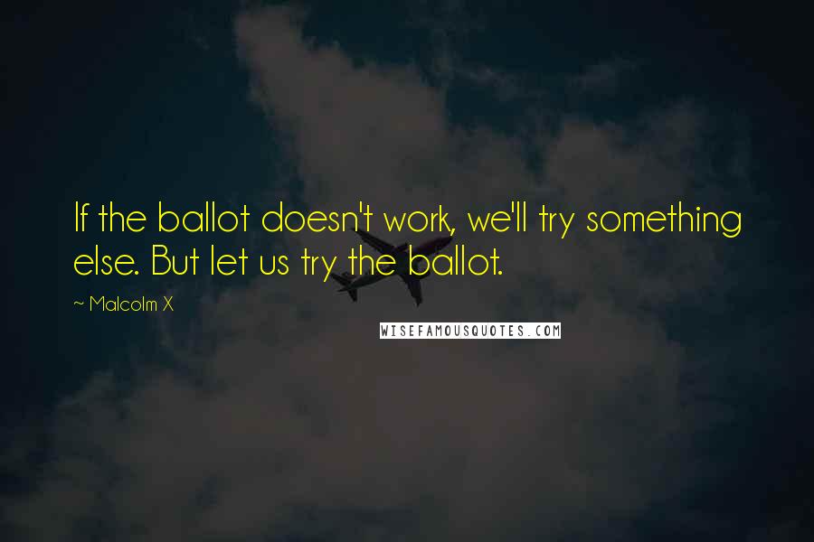 Malcolm X Quotes: If the ballot doesn't work, we'll try something else. But let us try the ballot.