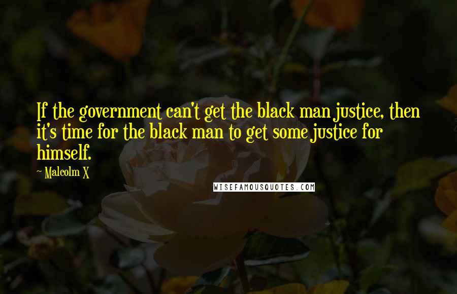 Malcolm X Quotes: If the government can't get the black man justice, then it's time for the black man to get some justice for himself.