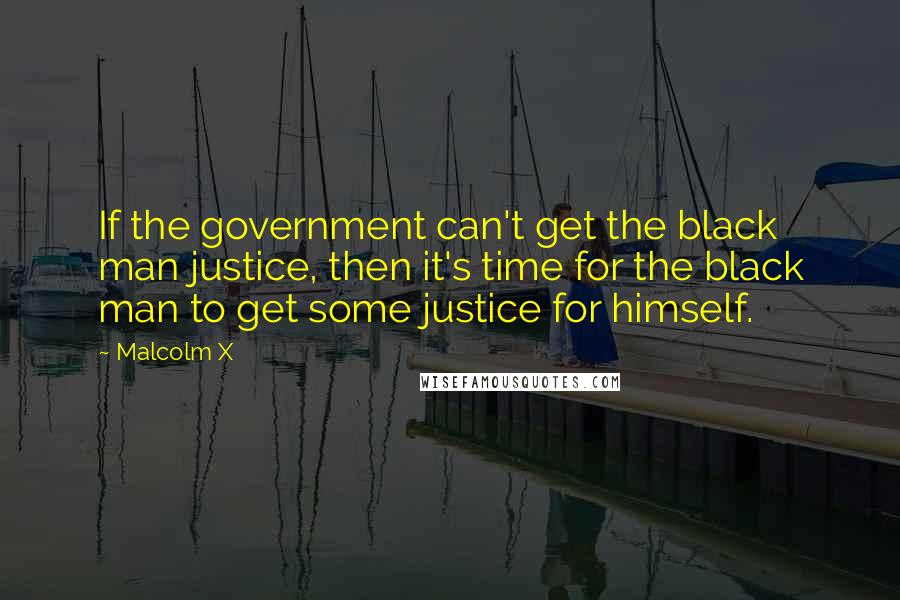 Malcolm X Quotes: If the government can't get the black man justice, then it's time for the black man to get some justice for himself.