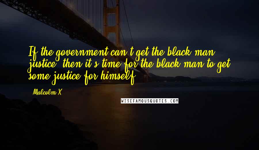 Malcolm X Quotes: If the government can't get the black man justice, then it's time for the black man to get some justice for himself.