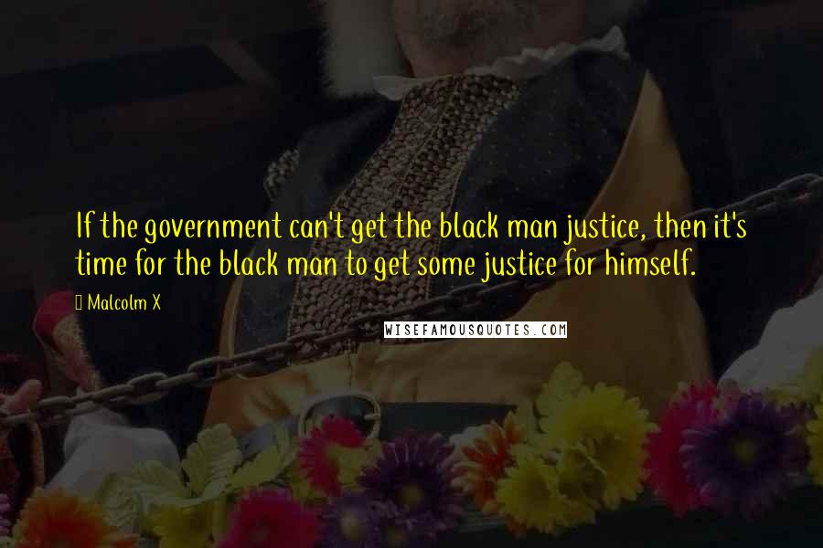 Malcolm X Quotes: If the government can't get the black man justice, then it's time for the black man to get some justice for himself.