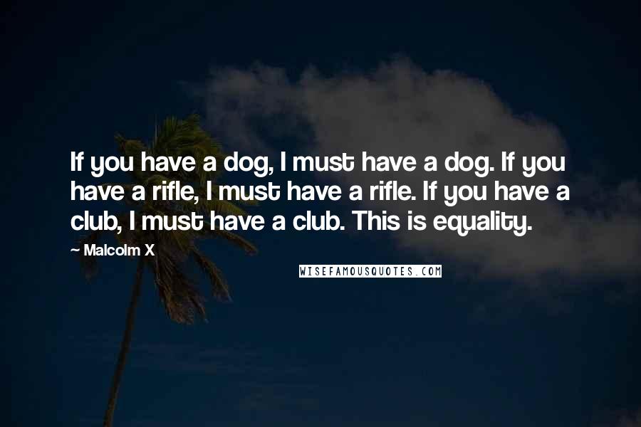 Malcolm X Quotes: If you have a dog, I must have a dog. If you have a rifle, I must have a rifle. If you have a club, I must have a club. This is equality.