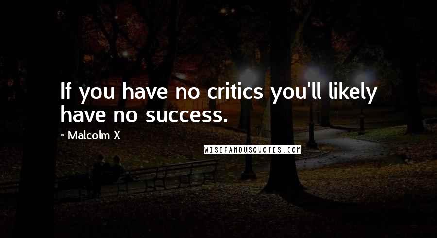 Malcolm X Quotes: If you have no critics you'll likely have no success.