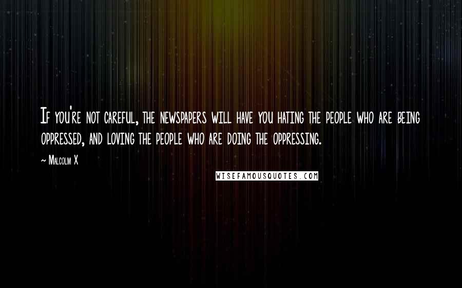 Malcolm X Quotes: If you're not careful, the newspapers will have you hating the people who are being oppressed, and loving the people who are doing the oppressing.
