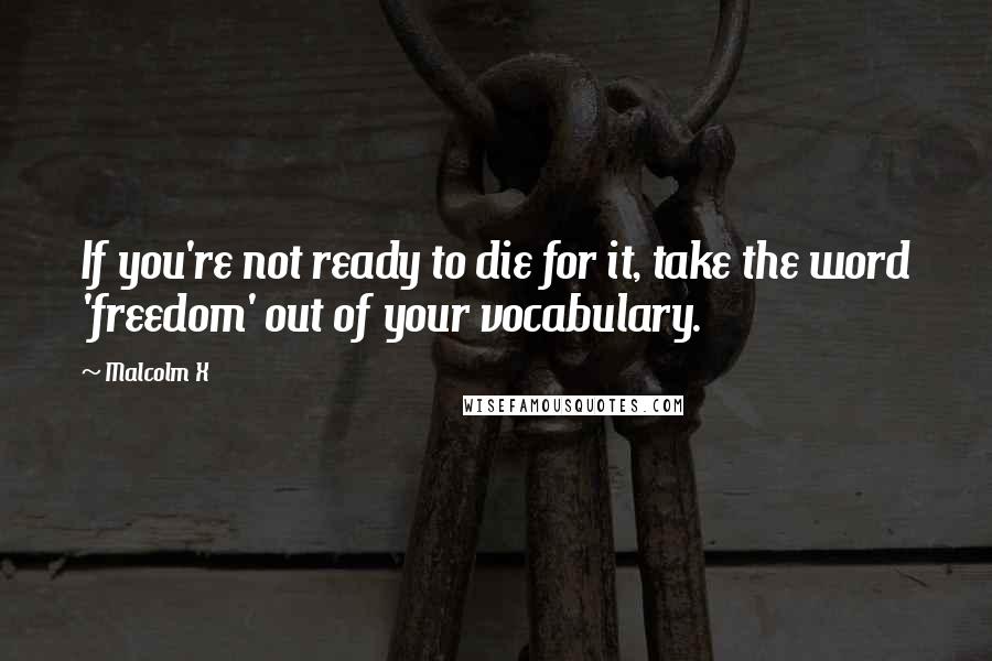 Malcolm X Quotes: If you're not ready to die for it, take the word 'freedom' out of your vocabulary.