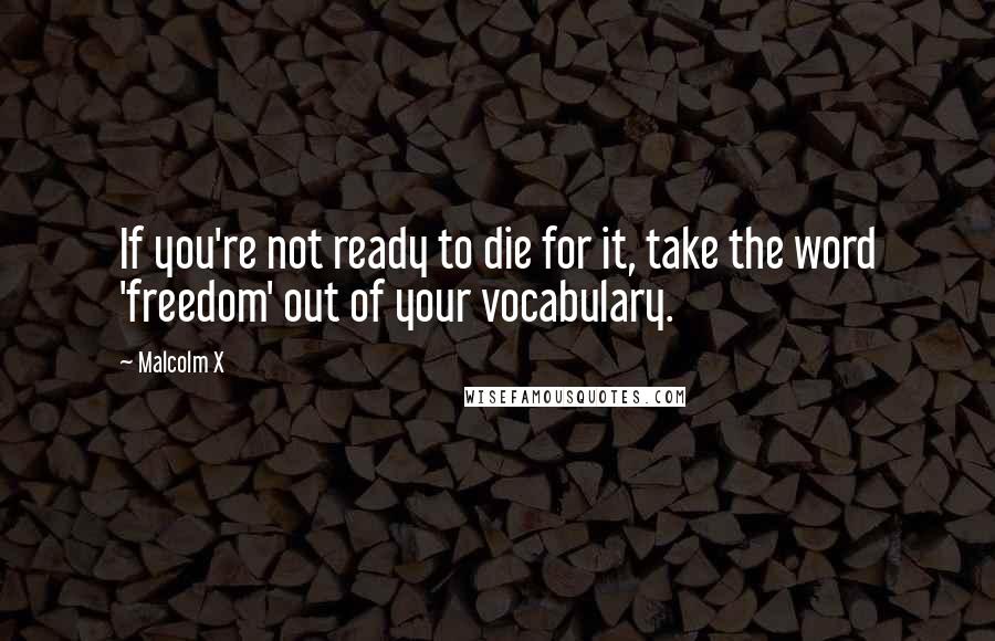 Malcolm X Quotes: If you're not ready to die for it, take the word 'freedom' out of your vocabulary.