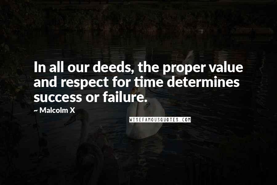 Malcolm X Quotes: In all our deeds, the proper value and respect for time determines success or failure.