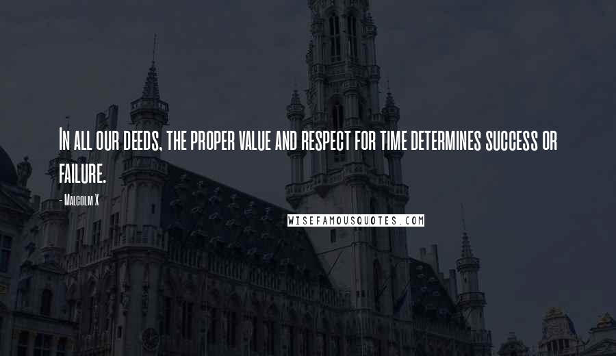 Malcolm X Quotes: In all our deeds, the proper value and respect for time determines success or failure.