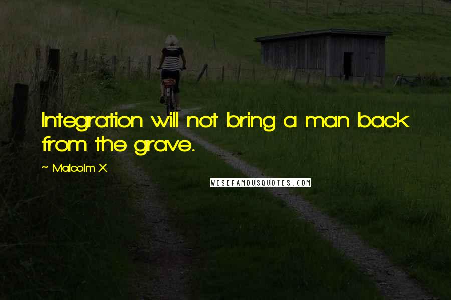 Malcolm X Quotes: Integration will not bring a man back from the grave.
