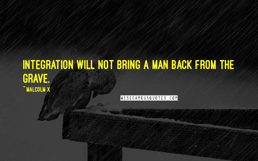 Malcolm X Quotes: Integration will not bring a man back from the grave.